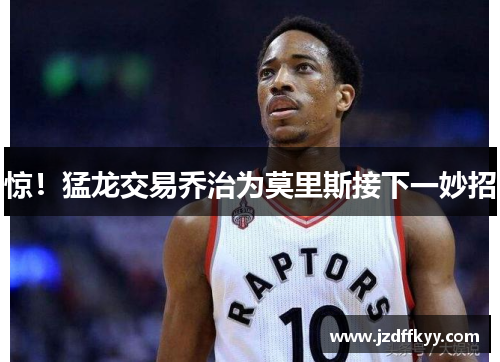 惊！猛龙交易乔治为莫里斯接下一妙招